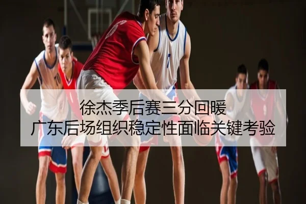 徐杰季后赛三分回暖 广东后场组织稳定性面临关键考验