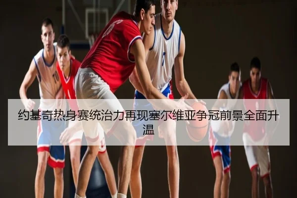 约基奇热身赛统治力再现塞尔维亚争冠前景全面升温