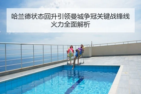 哈兰德状态回升引领曼城争冠关键战锋线火力全面解析
