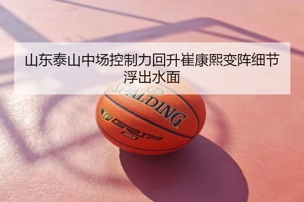 山东泰山中场控制力回升崔康熙变阵细节浮出水面