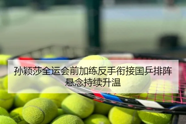 孙颖莎全运会前加练反手衔接国乒排阵悬念持续升温
