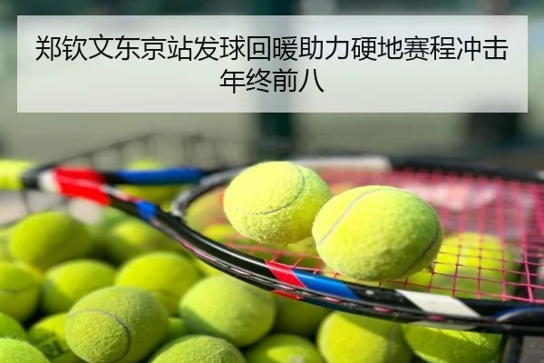 郑钦文东京站发球回暖助力硬地赛程冲击年终前八