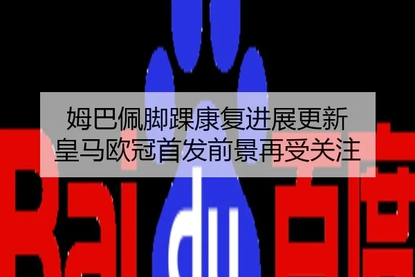 姆巴佩脚踝康复进展更新 皇马欧冠首发前景再受关注